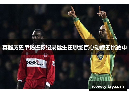英超历史单场进球纪录诞生在哪场惊心动魄的比赛中