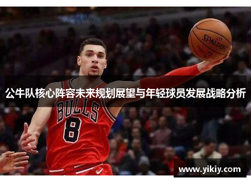 公牛队核心阵容未来规划展望与年轻球员发展战略分析